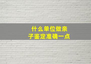 什么单位做亲子鉴定准确一点