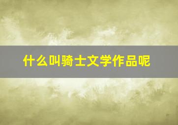 什么叫骑士文学作品呢