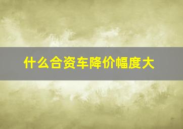 什么合资车降价幅度大