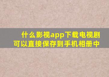 什么影视app下载电视剧可以直接保存到手机相册中