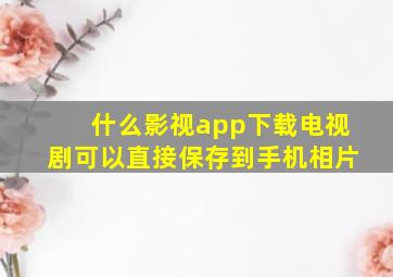 什么影视app下载电视剧可以直接保存到手机相片