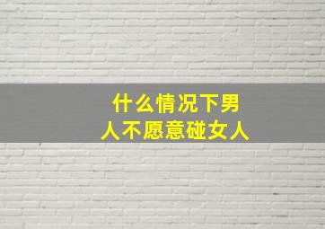 什么情况下男人不愿意碰女人