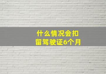 什么情况会扣留驾驶证6个月