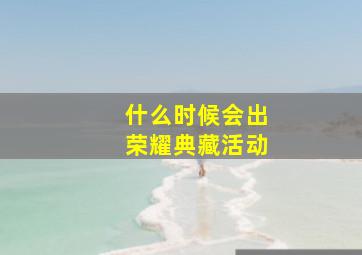 什么时候会出荣耀典藏活动