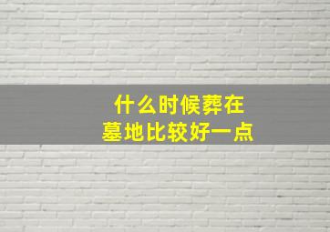 什么时候葬在墓地比较好一点