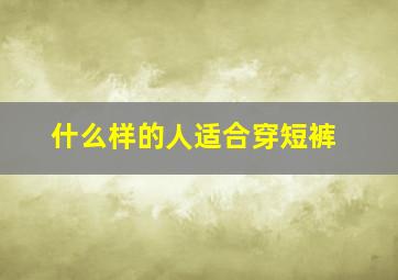 什么样的人适合穿短裤