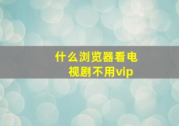 什么浏览器看电视剧不用vip