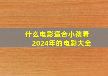 什么电影适合小孩看2024年的电影大全