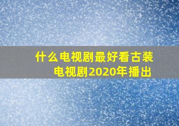 什么电视剧最好看古装电视剧2020年播出