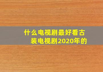 什么电视剧最好看古装电视剧2020年的