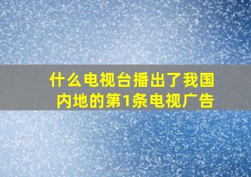 什么电视台播出了我国内地的第1条电视广告