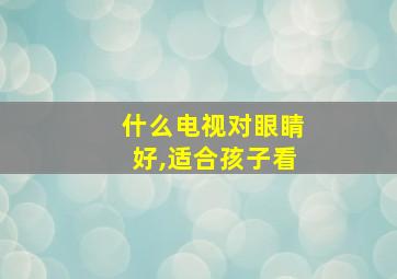 什么电视对眼睛好,适合孩子看