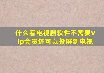 什么看电视剧软件不需要vip会员还可以投屏到电视