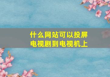 什么网站可以投屏电视剧到电视机上