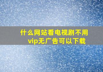 什么网站看电视剧不用vip无广告可以下载