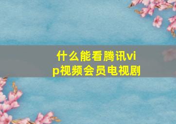 什么能看腾讯vip视频会员电视剧