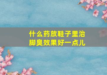 什么药放鞋子里治脚臭效果好一点儿