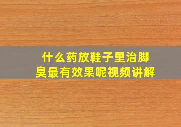 什么药放鞋子里治脚臭最有效果呢视频讲解