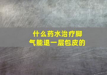 什么药水治疗脚气能退一层包皮的