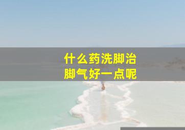 什么药洗脚治脚气好一点呢