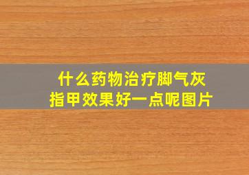 什么药物治疗脚气灰指甲效果好一点呢图片