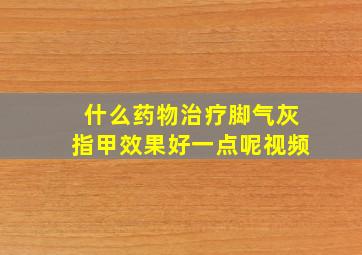 什么药物治疗脚气灰指甲效果好一点呢视频