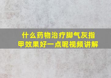 什么药物治疗脚气灰指甲效果好一点呢视频讲解