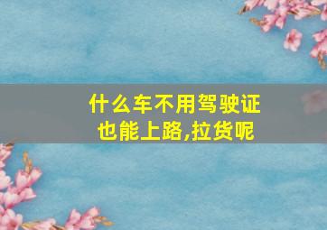 什么车不用驾驶证也能上路,拉货呢