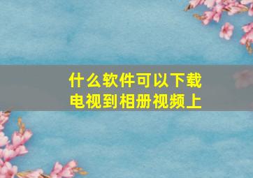 什么软件可以下载电视到相册视频上