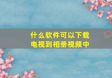 什么软件可以下载电视到相册视频中