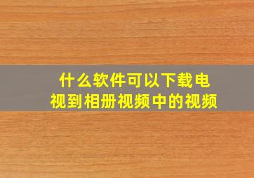 什么软件可以下载电视到相册视频中的视频