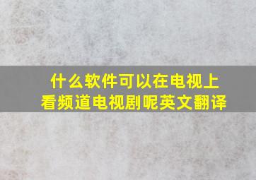 什么软件可以在电视上看频道电视剧呢英文翻译