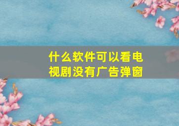 什么软件可以看电视剧没有广告弹窗