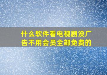 什么软件看电视剧没广告不用会员全部免费的