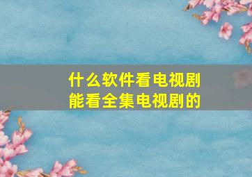 什么软件看电视剧能看全集电视剧的