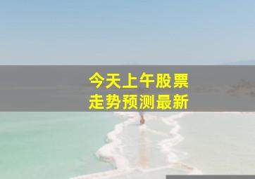 今天上午股票走势预测最新