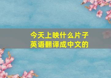 今天上映什么片子英语翻译成中文的