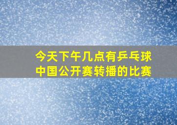 今天下午几点有乒乓球中国公开赛转播的比赛