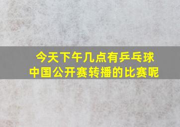 今天下午几点有乒乓球中国公开赛转播的比赛呢