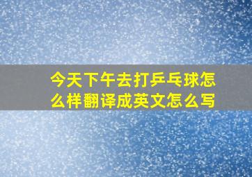 今天下午去打乒乓球怎么样翻译成英文怎么写