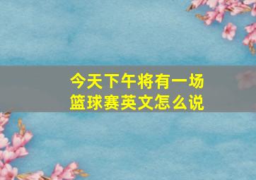 今天下午将有一场篮球赛英文怎么说