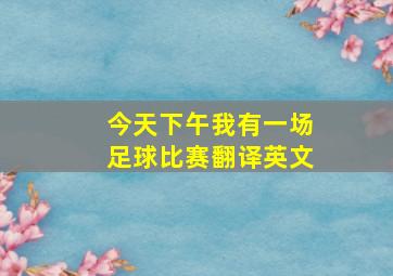 今天下午我有一场足球比赛翻译英文