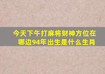 今天下午打麻将财神方位在哪边94年出生是什么生肖