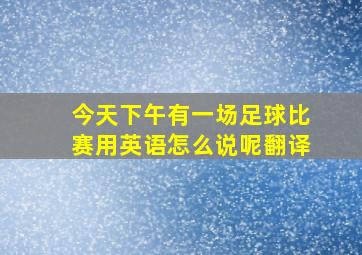 今天下午有一场足球比赛用英语怎么说呢翻译