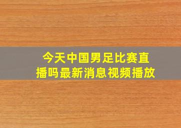 今天中国男足比赛直播吗最新消息视频播放