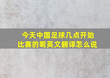 今天中国足球几点开始比赛的呢英文翻译怎么说