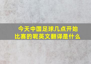 今天中国足球几点开始比赛的呢英文翻译是什么