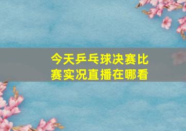 今天乒乓球决赛比赛实况直播在哪看