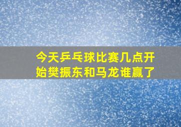 今天乒乓球比赛几点开始樊振东和马龙谁赢了