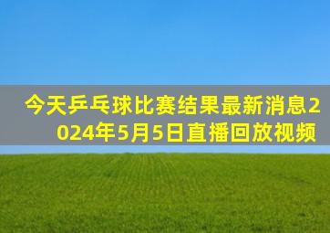 今天乒乓球比赛结果最新消息2024年5月5日直播回放视频